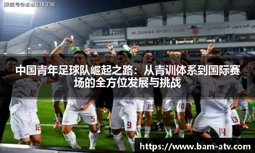 中国青年足球队崛起之路：从青训体系到国际赛场的全方位发展与挑战