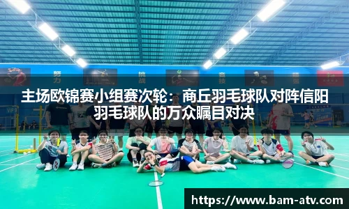 主场欧锦赛小组赛次轮：商丘羽毛球队对阵信阳羽毛球队的万众瞩目对决