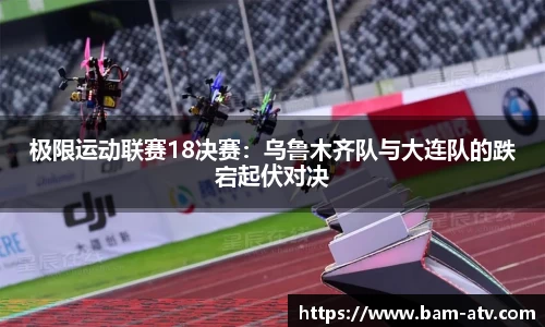 极限运动联赛18决赛：乌鲁木齐队与大连队的跌宕起伏对决