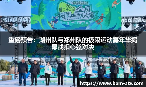 重磅预告：湖州队与郑州队的极限运动嘉年华揭幕战扣心弦对决