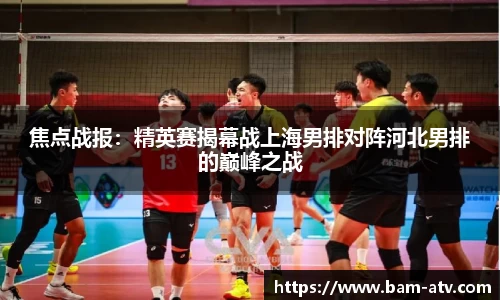 焦点战报：精英赛揭幕战上海男排对阵河北男排的巅峰之战