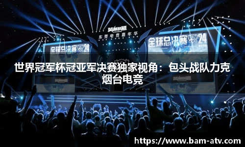 世界冠军杯冠亚军决赛独家视角：包头战队力克烟台电竞