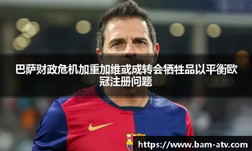 巴萨财政危机加重加维或成转会牺牲品以平衡欧冠注册问题