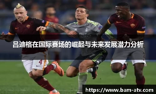 吕迪格在国际赛场的崛起与未来发展潜力分析