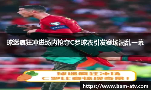 球迷疯狂冲进场内抢夺C罗球衣引发赛场混乱一幕