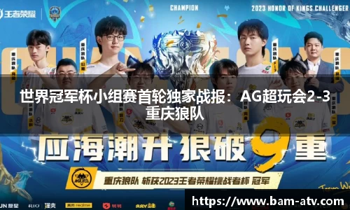 世界冠军杯小组赛首轮独家战报：AG超玩会2-3重庆狼队