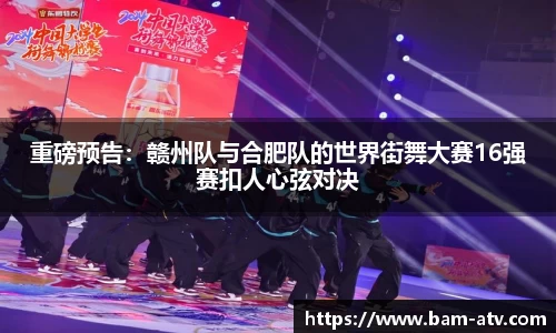 重磅预告：赣州队与合肥队的世界街舞大赛16强赛扣人心弦对决