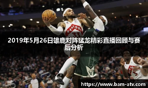 2019年5月26日雄鹿对阵猛龙精彩直播回顾与赛后分析