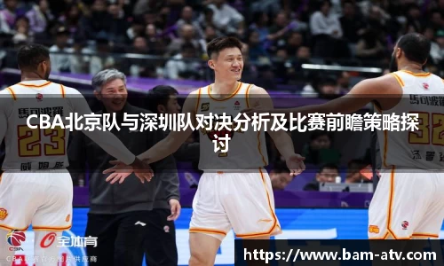 CBA北京队与深圳队对决分析及比赛前瞻策略探讨