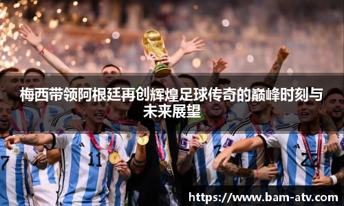梅西带领阿根廷再创辉煌足球传奇的巅峰时刻与未来展望
